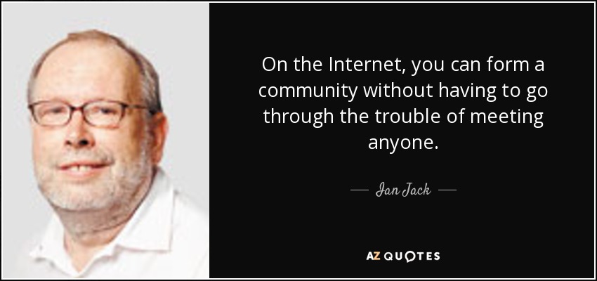 On the Internet, you can form a community without having to go through the trouble of meeting anyone. - Ian Jack