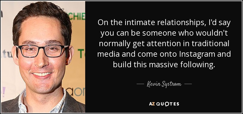 On the intimate relationships, I'd say you can be someone who wouldn't normally get attention in traditional media and come onto Instagram and build this massive following. - Kevin Systrom