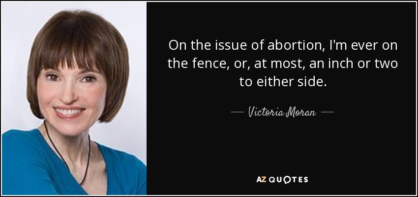 On the issue of abortion, I'm ever on the fence, or, at most, an inch or two to either side. - Victoria Moran