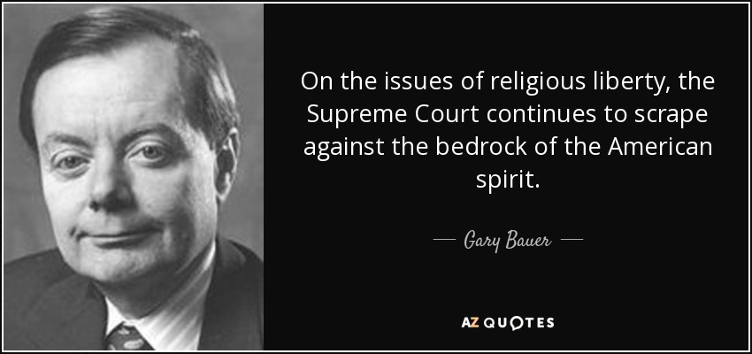 On the issues of religious liberty, the Supreme Court continues to scrape against the bedrock of the American spirit. - Gary Bauer