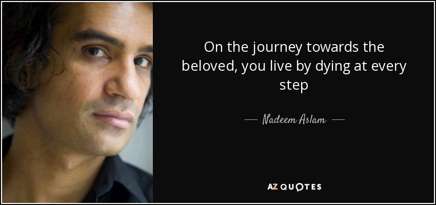 On the journey towards the beloved, you live by dying at every step - Nadeem Aslam