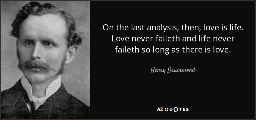 On the last analysis, then, love is life. Love never faileth and life never faileth so long as there is love. - Henry Drummond