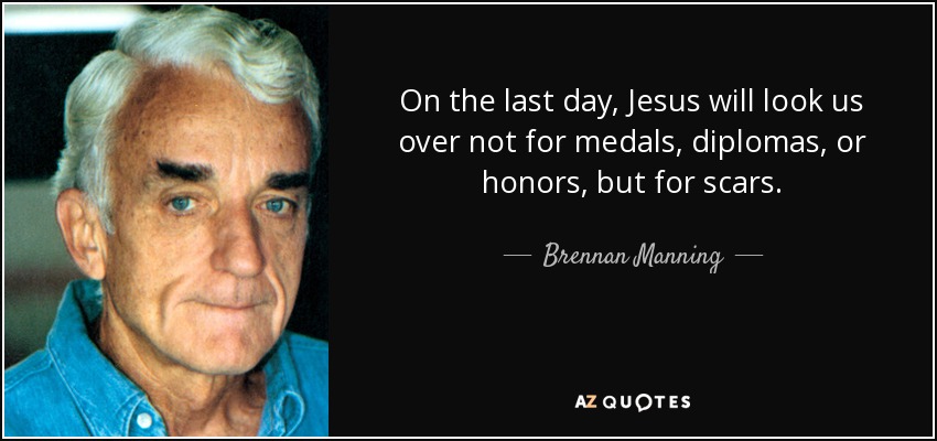 On the last day, Jesus will look us over not for medals, diplomas, or honors, but for scars. - Brennan Manning