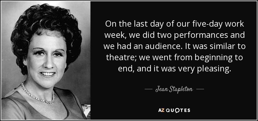 On the last day of our five-day work week, we did two performances and we had an audience. It was similar to theatre; we went from beginning to end, and it was very pleasing. - Jean Stapleton