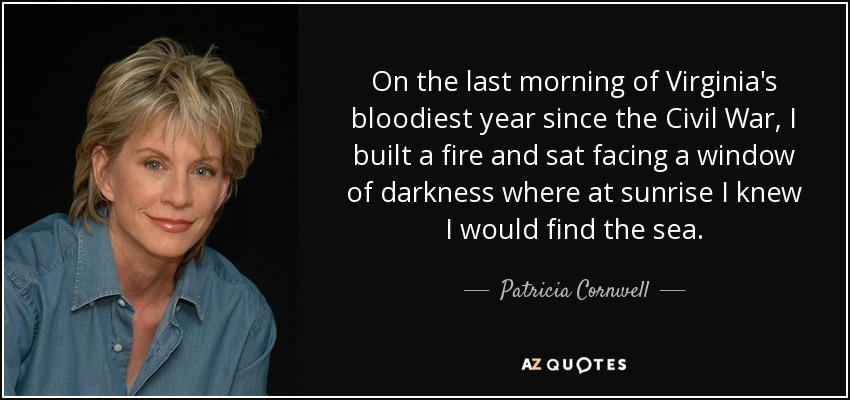 On the last morning of Virginia's bloodiest year since the Civil War, I built a fire and sat facing a window of darkness where at sunrise I knew I would find the sea. - Patricia Cornwell