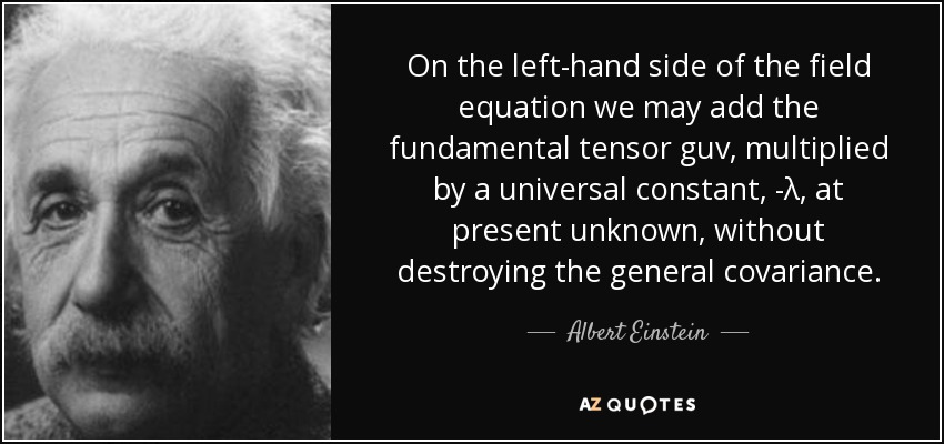 On the left-hand side of the field equation we may add the fundamental tensor guv, multiplied by a universal constant, -λ, at present unknown, without destroying the general covariance. - Albert Einstein