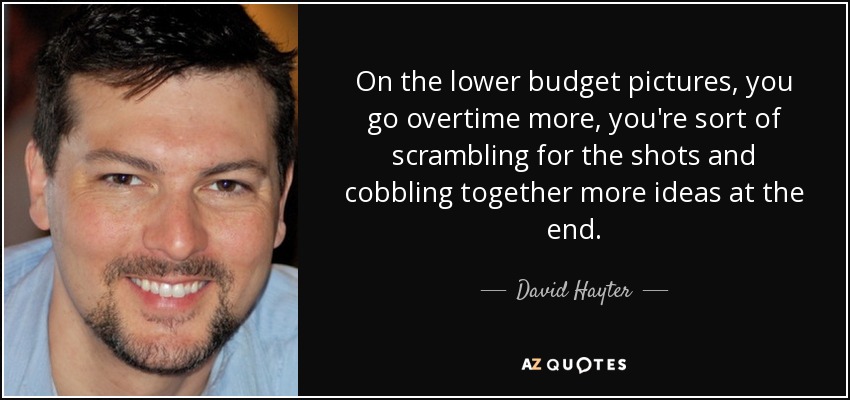 On the lower budget pictures, you go overtime more, you're sort of scrambling for the shots and cobbling together more ideas at the end. - David Hayter