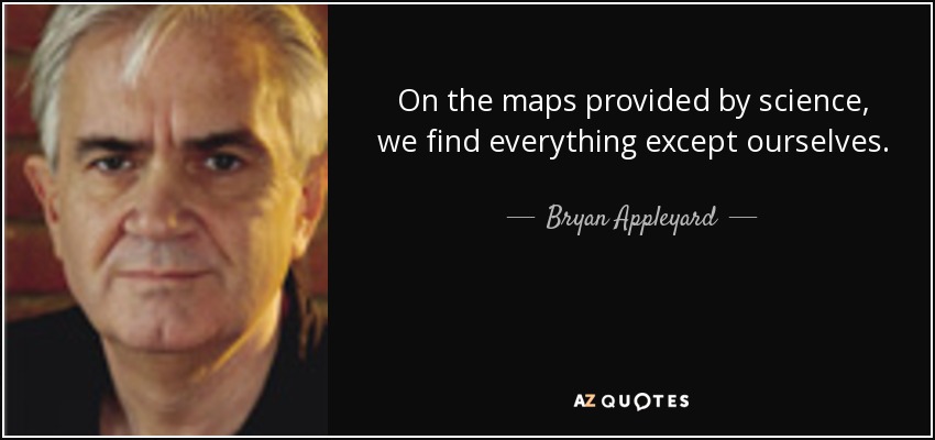 On the maps provided by science, we find everything except ourselves. - Bryan Appleyard