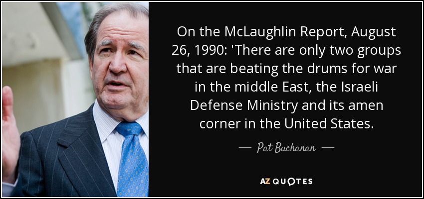 On the McLaughlin Report, August 26, 1990: 'There are only two groups that are beating the drums for war in the middle East, the Israeli Defense Ministry and its amen corner in the United States. - Pat Buchanan