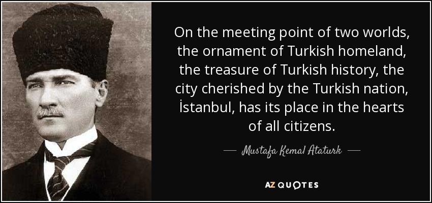 On the meeting point of two worlds, the ornament of Turkish homeland, the treasure of Turkish history, the city cherished by the Turkish nation, İstanbul, has its place in the hearts of all citizens. - Mustafa Kemal Ataturk