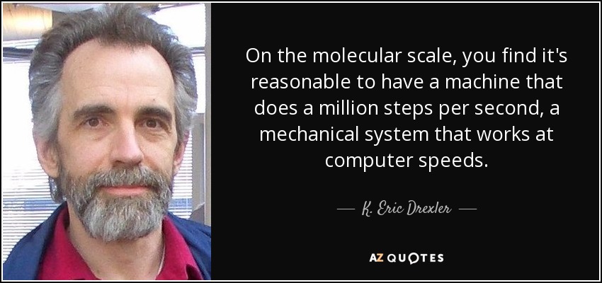 On the molecular scale, you find it's reasonable to have a machine that does a million steps per second, a mechanical system that works at computer speeds. - K. Eric Drexler