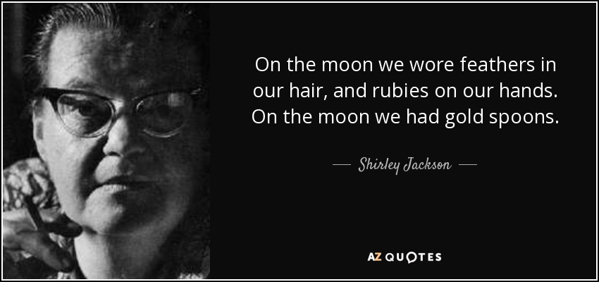 On the moon we wore feathers in our hair, and rubies on our hands. On the moon we had gold spoons. - Shirley Jackson