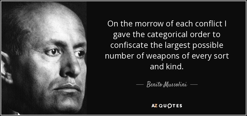 On the morrow of each conflict I gave the categorical order to confiscate the largest possible number of weapons of every sort and kind. - Benito Mussolini