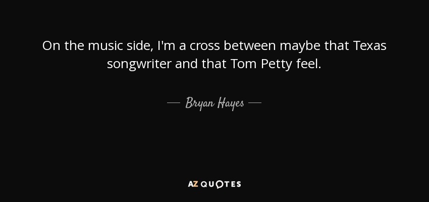 On the music side, I'm a cross between maybe that Texas songwriter and that Tom Petty feel. - Bryan Hayes