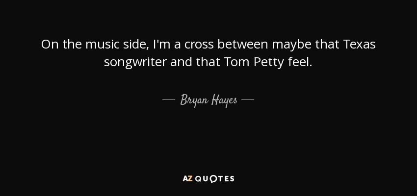 On the music side, I'm a cross between maybe that Texas songwriter and that Tom Petty feel. - Bryan Hayes