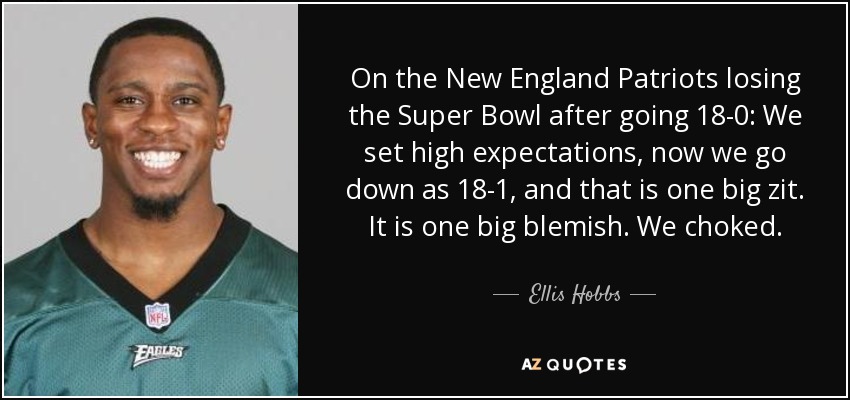 On the New England Patriots losing the Super Bowl after going 18-0: We set high expectations, now we go down as 18-1, and that is one big zit. It is one big blemish. We choked. - Ellis Hobbs