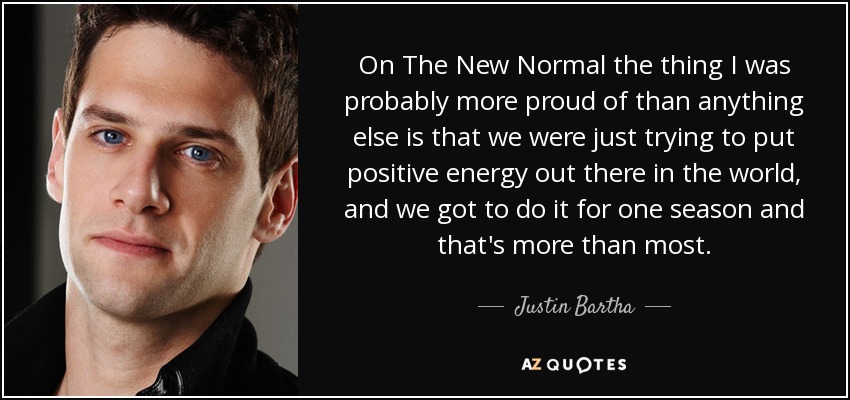 On The New Normal the thing I was probably more proud of than anything else is that we were just trying to put positive energy out there in the world, and we got to do it for one season and that's more than most. - Justin Bartha