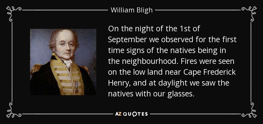 On the night of the 1st of September we observed for the first time signs of the natives being in the neighbourhood. Fires were seen on the low land near Cape Frederick Henry, and at daylight we saw the natives with our glasses. - William Bligh