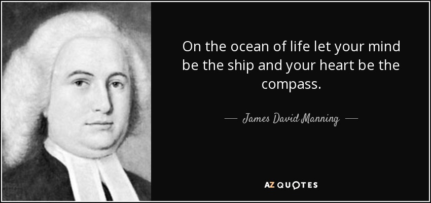 On the ocean of life let your mind be the ship and your heart be the compass. - James David Manning