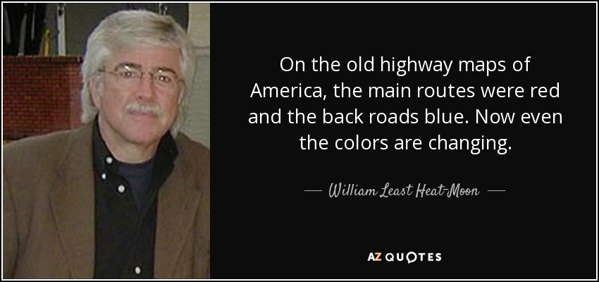 On the old highway maps of America, the main routes were red and the back roads blue. Now even the colors are changing. - William Least Heat-Moon