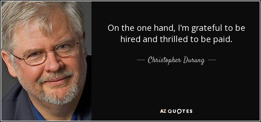 On the one hand, I'm grateful to be hired and thrilled to be paid. - Christopher Durang