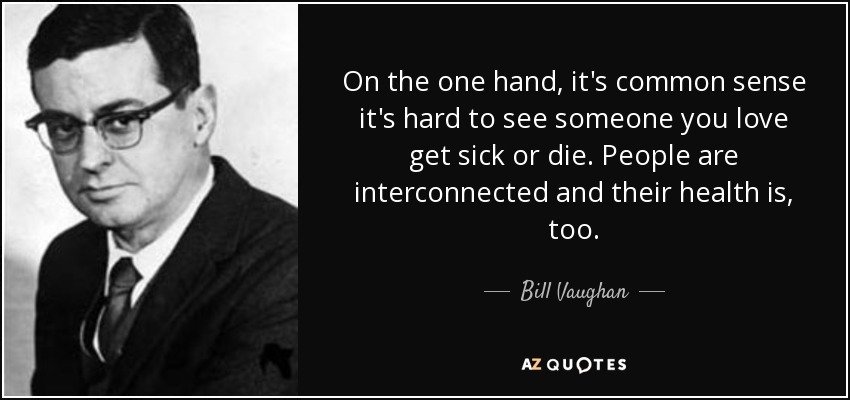 On the one hand, it's common sense it's hard to see someone you love get sick or die. People are interconnected and their health is, too. - Bill Vaughan