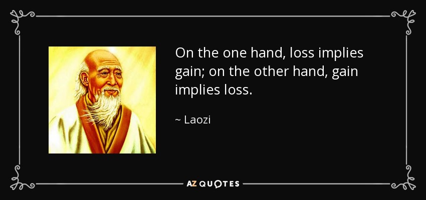 On the one hand, loss implies gain; on the other hand, gain implies loss. - Laozi