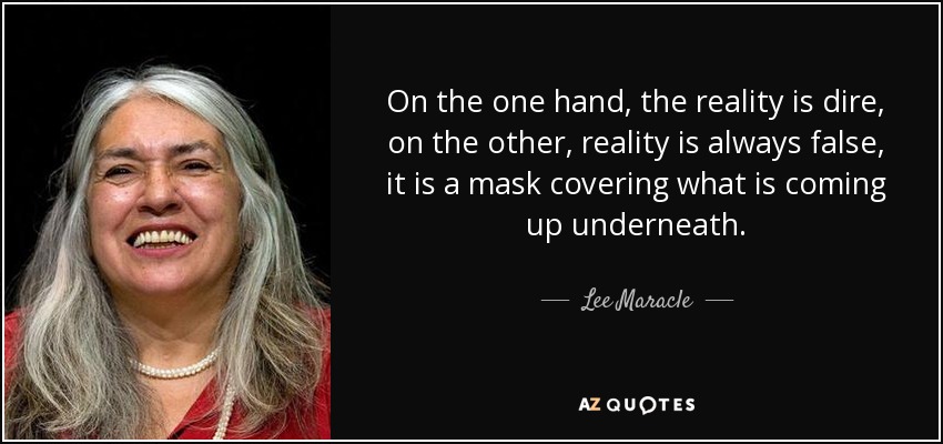On the one hand, the reality is dire, on the other, reality is always false, it is a mask covering what is coming up underneath. - Lee Maracle