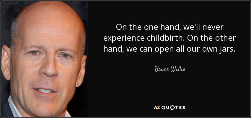 On the one hand, we'll never experience childbirth. On the other hand, we can open all our own jars. - Bruce Willis