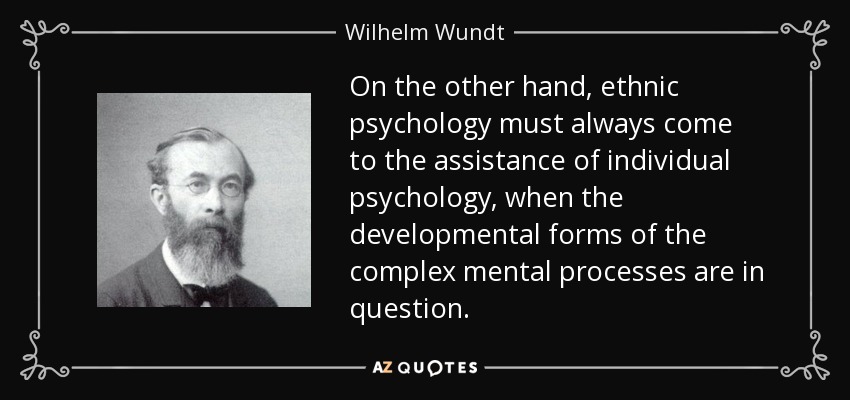 On the other hand, ethnic psychology must always come to the assistance of individual psychology, when the developmental forms of the complex mental processes are in question. - Wilhelm Wundt