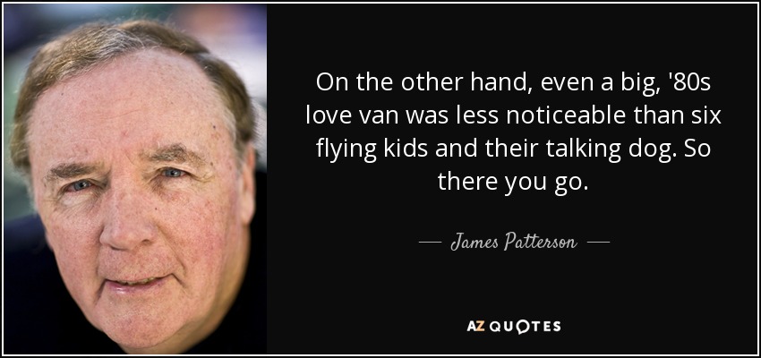 On the other hand, even a big, '80s love van was less noticeable than six flying kids and their talking dog. So there you go. - James Patterson