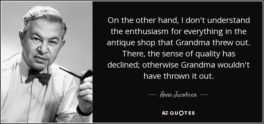 On the other hand, I don't understand the enthusiasm for everything in the antique shop that Grandma threw out. There, the sense of quality has declined; otherwise Grandma wouldn't have thrown it out. - Arne Jacobsen