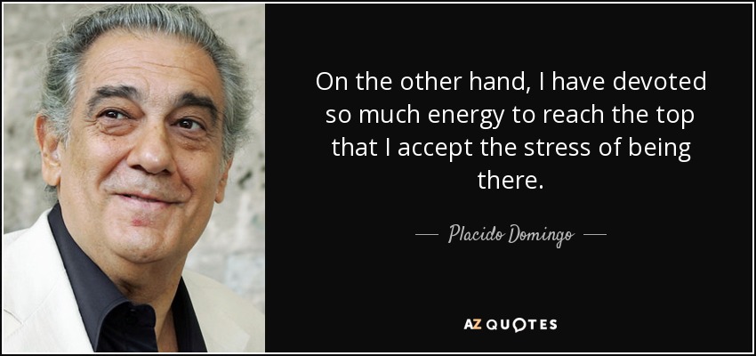 On the other hand, I have devoted so much energy to reach the top that I accept the stress of being there. - Placido Domingo