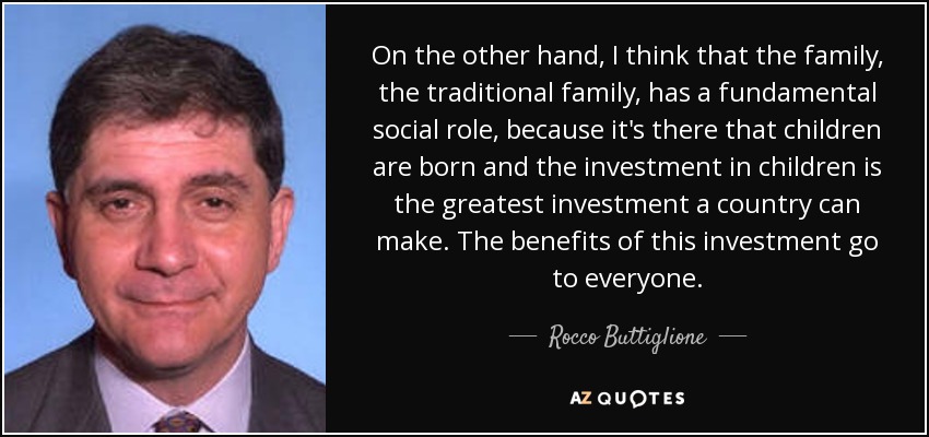 On the other hand, I think that the family, the traditional family, has a fundamental social role, because it's there that children are born and the investment in children is the greatest investment a country can make. The benefits of this investment go to everyone. - Rocco Buttiglione