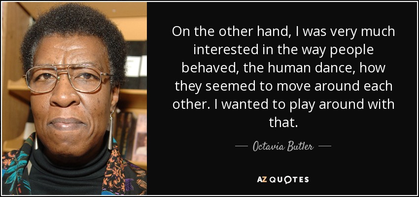 On the other hand, I was very much interested in the way people behaved, the human dance, how they seemed to move around each other. I wanted to play around with that. - Octavia Butler