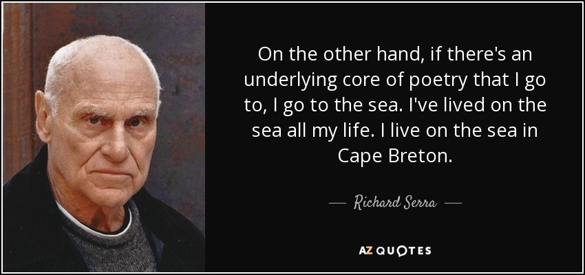 On the other hand, if there's an underlying core of poetry that I go to, I go to the sea. I've lived on the sea all my life. I live on the sea in Cape Breton. - Richard Serra