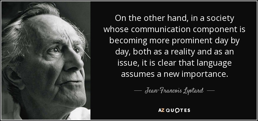 On the other hand, in a society whose communication component is becoming more prominent day by day, both as a reality and as an issue, it is clear that language assumes a new importance. - Jean-Francois Lyotard