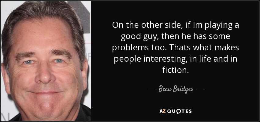 On the other side, if Im playing a good guy, then he has some problems too. Thats what makes people interesting, in life and in fiction. - Beau Bridges