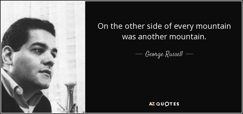 On the other side of every mountain was another mountain. - George Russell