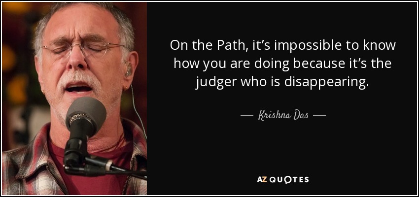 On the Path, it’s impossible to know how you are doing because it’s the judger who is disappearing. - Krishna Das