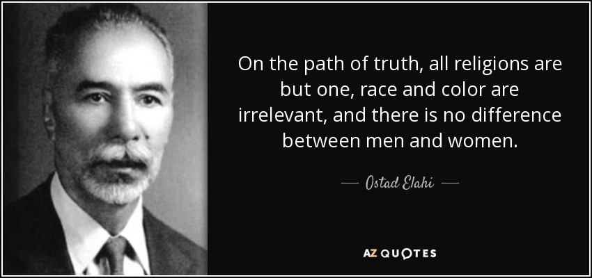 On the path of truth, all religions are but one, race and color are irrelevant, and there is no difference between men and women. - Ostad Elahi
