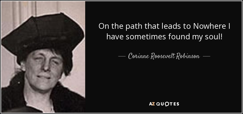 On the path that leads to Nowhere I have sometimes found my soul! - Corinne Roosevelt Robinson