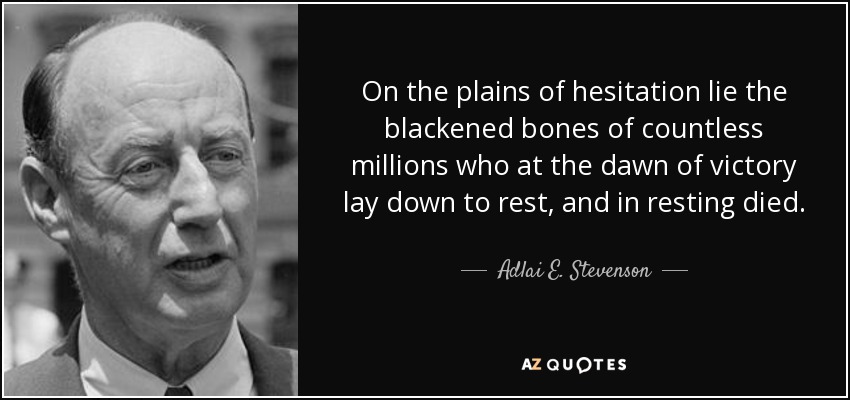 On the plains of hesitation lie the blackened bones of countless millions who at the dawn of victory lay down to rest, and in resting died. - Adlai E. Stevenson