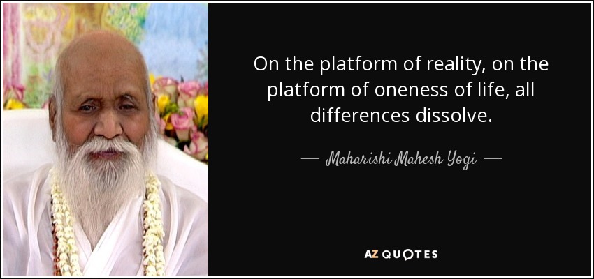 On the platform of reality, on the platform of oneness of life, all differences dissolve. - Maharishi Mahesh Yogi