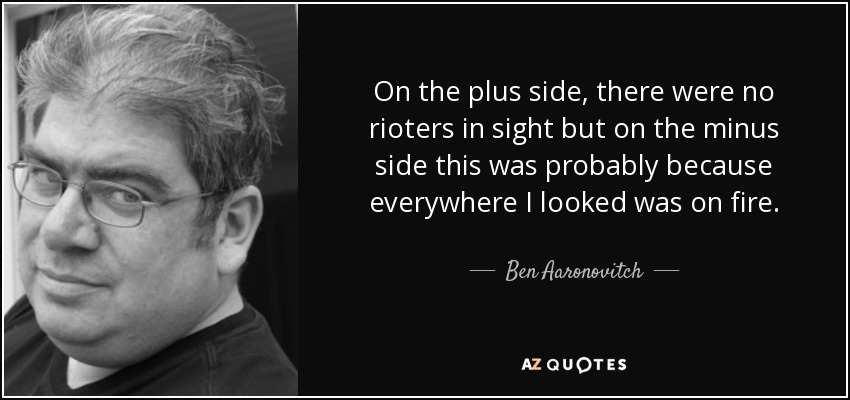 On the plus side, there were no rioters in sight but on the minus side this was probably because everywhere I looked was on fire. - Ben Aaronovitch