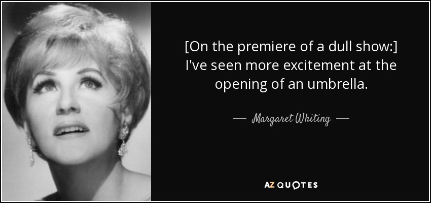 [On the premiere of a dull show:] I've seen more excitement at the opening of an umbrella. - Margaret Whiting