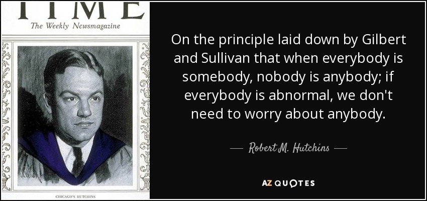 On the principle laid down by Gilbert and Sullivan that when everybody is somebody, nobody is anybody; if everybody is abnormal, we don't need to worry about anybody. - Robert M. Hutchins