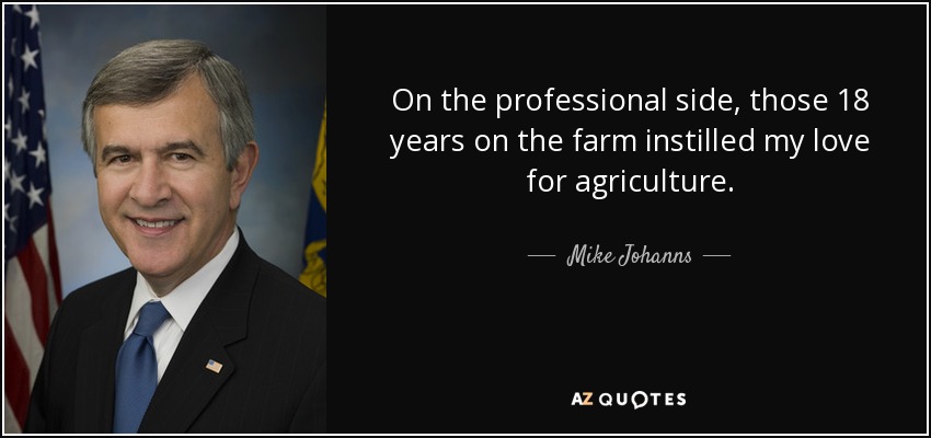 On the professional side, those 18 years on the farm instilled my love for agriculture. - Mike Johanns