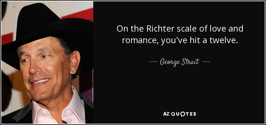 On the Richter scale of love and romance, you've hit a twelve. - George Strait