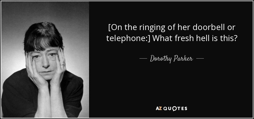 [On the ringing of her doorbell or telephone:] What fresh hell is this? - Dorothy Parker